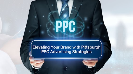 Elevating Your Brand with Pittsburgh PPC Advertising Strategies