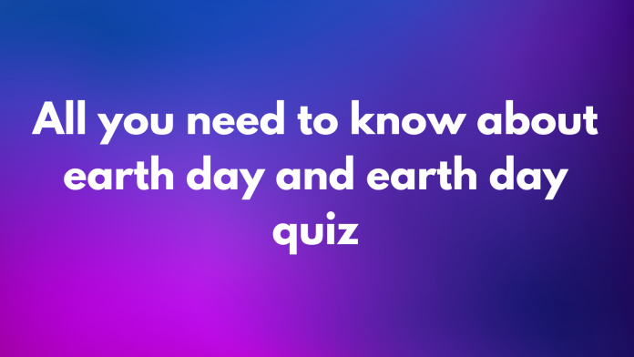 All you need to know about earth day and earth day quiz